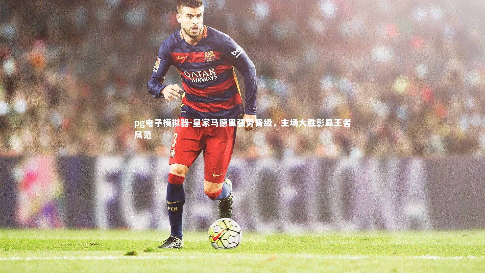 pg电子模拟器-皇家马德里强势晋级，主场大胜彰显王者风范