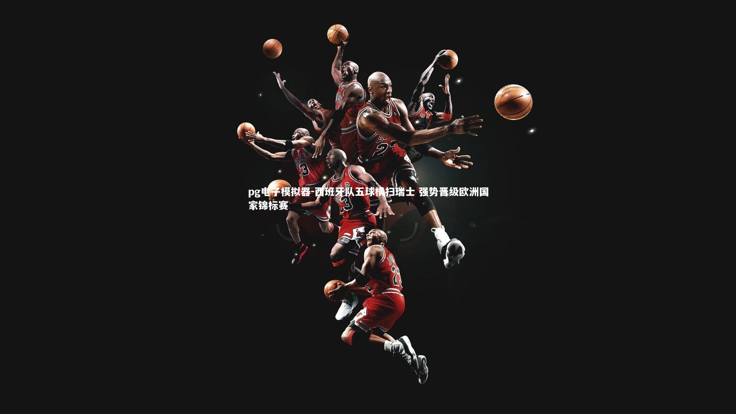 pg电子模拟器-西班牙队五球横扫瑞士 强势晋级欧洲国家锦标赛