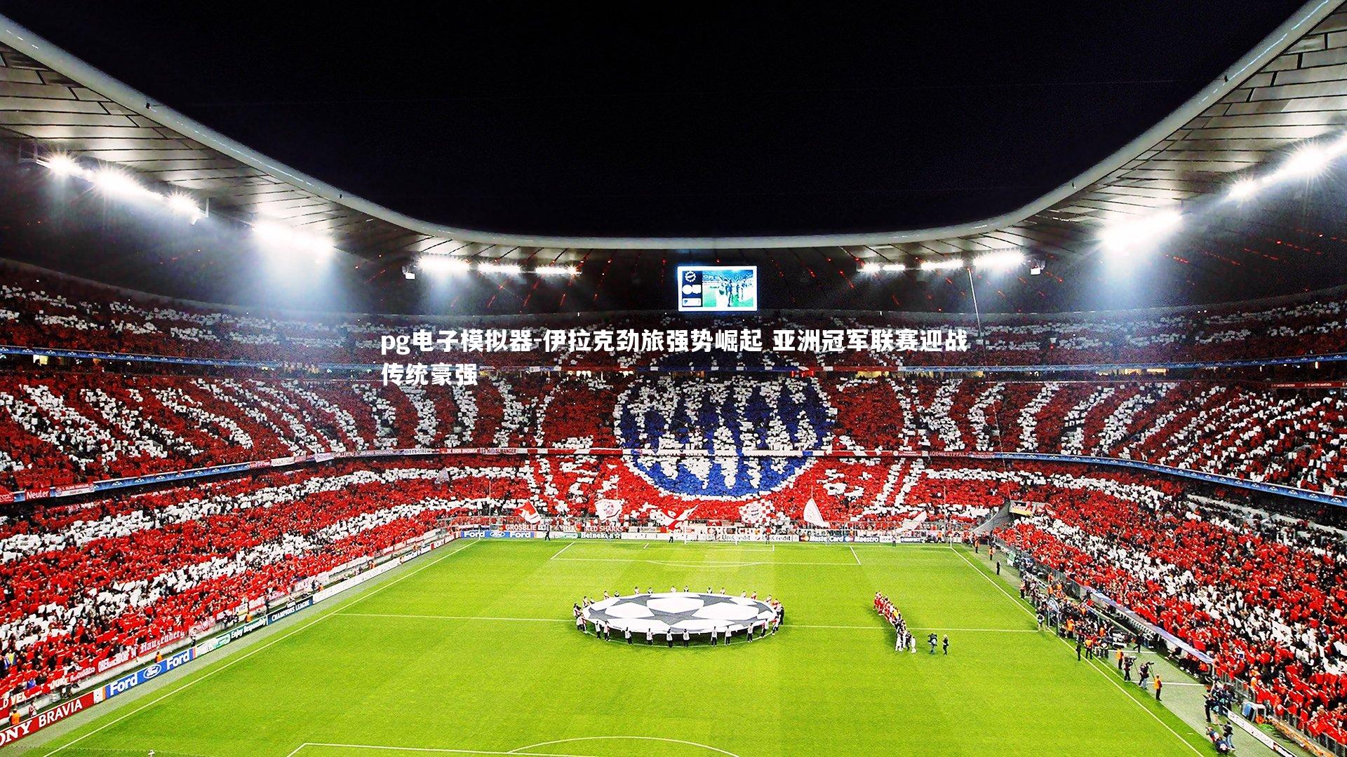 pg电子模拟器-伊拉克劲旅强势崛起 亚洲冠军联赛迎战传统豪强